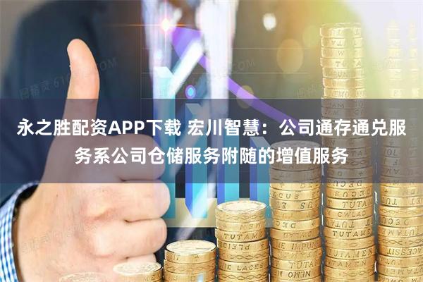 永之胜配资APP下载 宏川智慧：公司通存通兑服务系公司仓储服务附随的增值服务