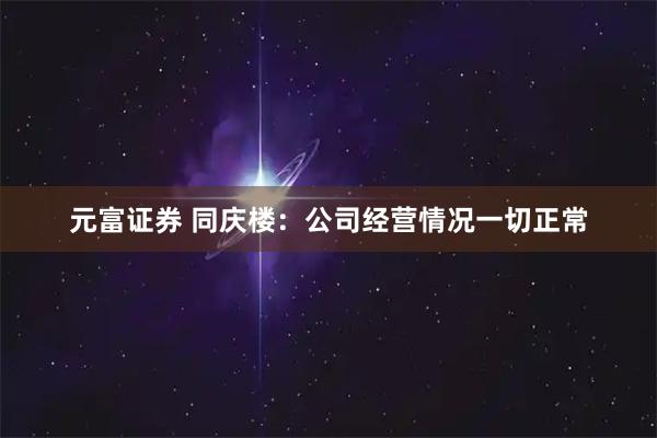 元富证券 同庆楼：公司经营情况一切正常