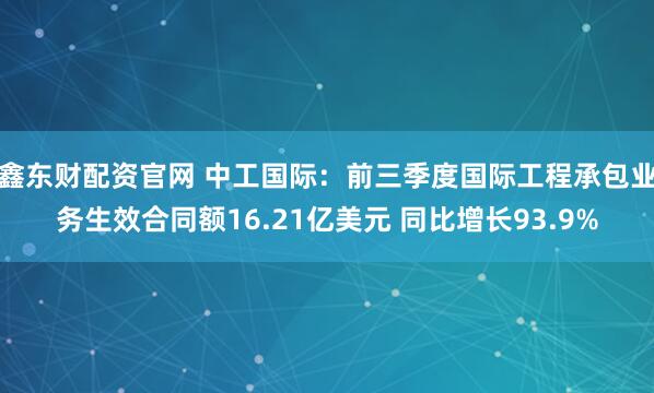 鑫东财配资官网 中工国际：前三季度国际工程承包业务生效合同额16.21亿美元 同比增长93.9%