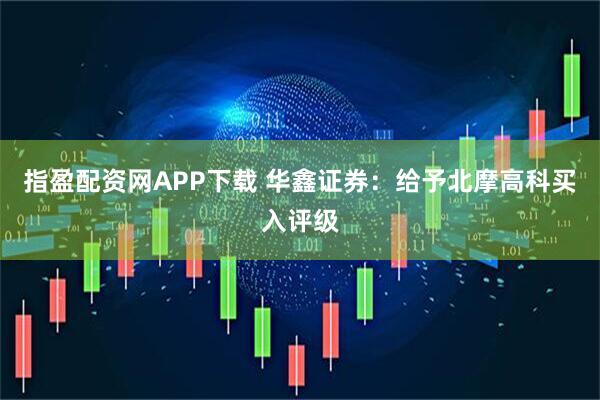 指盈配资网APP下载 华鑫证券：给予北摩高科买入评级