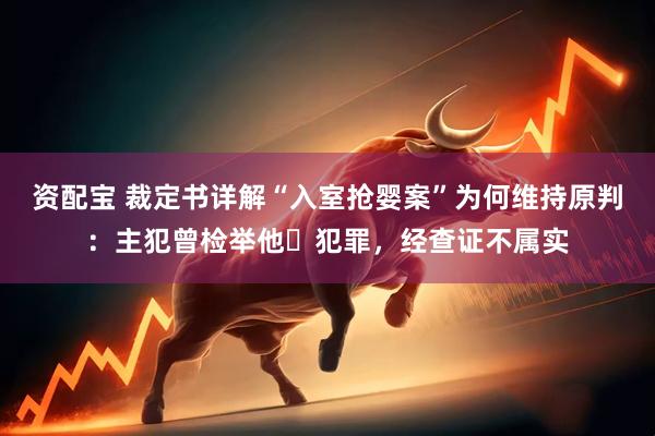 资配宝 裁定书详解“入室抢婴案”为何维持原判：主犯曾检举他⼈犯罪，经查证不属实