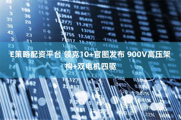 E策略配资平台 领克10+官图发布 900V高压架构+双电机四驱