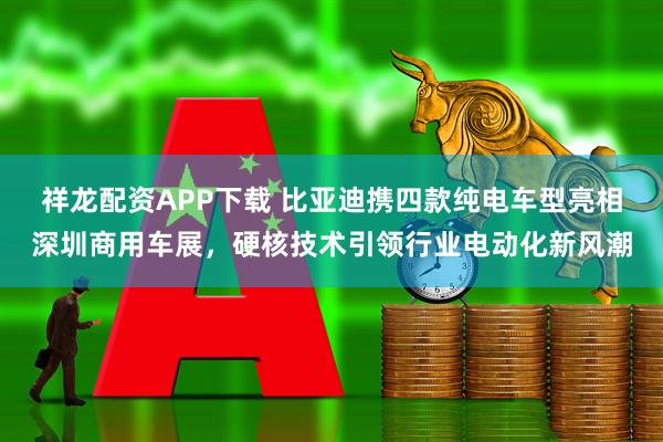 祥龙配资APP下载 比亚迪携四款纯电车型亮相深圳商用车展，硬核技术引领行业电动化新风潮