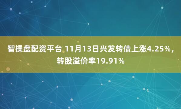 智操盘配资平台 11月13日兴发转债上涨4.25%，转股溢价率19.91%