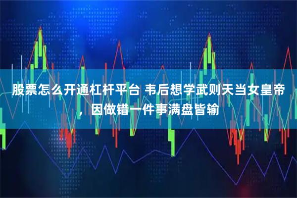 股票怎么开通杠杆平台 韦后想学武则天当女皇帝，因做错一件事满盘皆输