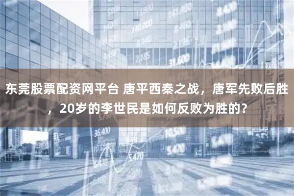 东莞股票配资网平台 唐平西秦之战，唐军先败后胜，20岁的李世民是如何反败为胜的？
