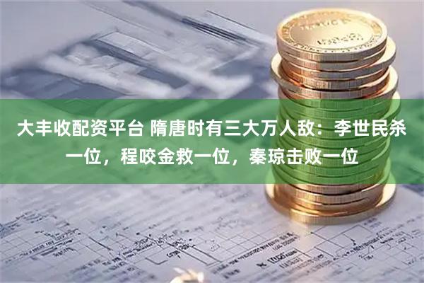 大丰收配资平台 隋唐时有三大万人敌：李世民杀一位，程咬金救一位，秦琼击败一位
