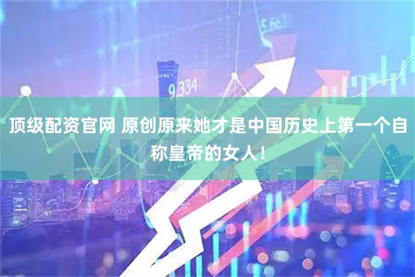 顶级配资官网 原创原来她才是中国历史上第一个自称皇帝的女人！