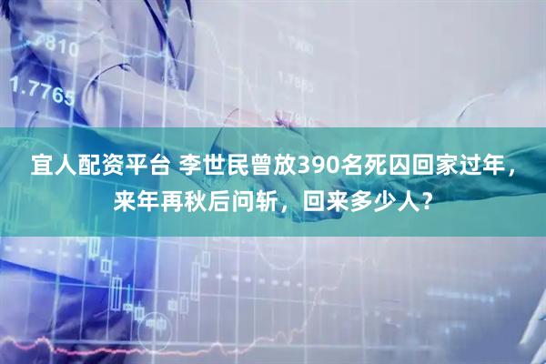 宜人配资平台 李世民曾放390名死囚回家过年，来年再秋后问斩，回来多少人？
