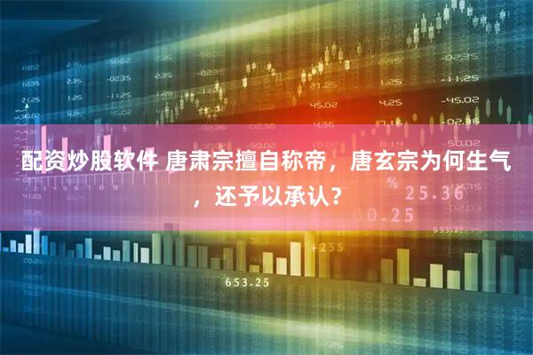 配资炒股软件 唐肃宗擅自称帝，唐玄宗为何生气，还予以承认？