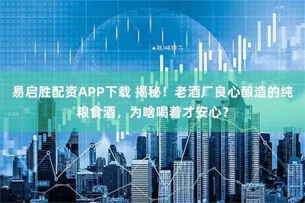 易启胜配资APP下载 揭秘！老酒厂良心酿造的纯粮食酒，为啥喝着才安心？