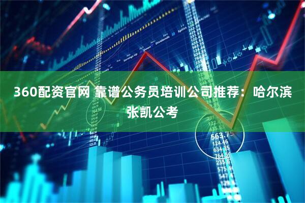 360配资官网 靠谱公务员培训公司推荐：哈尔滨张凯公考