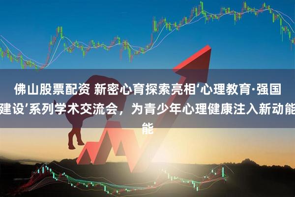佛山股票配资 新密心育探索亮相‘心理教育·强国建设’系列学术交流会，为青少年心理健康注入新动能