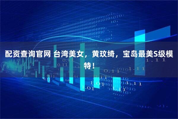 配资查询官网 台湾美女，黄玟绮，宝岛最美S级模特！