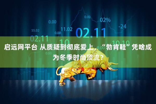 启远网平台 从质疑到彻底爱上，“勃肯鞋”凭啥成为冬季时尚顶流？