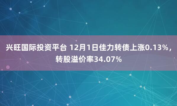 兴旺国际投资平台 12月1日佳力转债上涨0.13%，转股溢价率34.07%