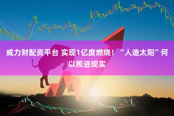 威力财配资平台 实现1亿度燃烧！“人造太阳”何以照进现实