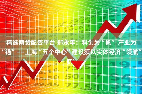 精选期货配资平台 郑永年：科创为“帆” 产业为“锚”——上海“五个中心”建设须以实体经济“领航”