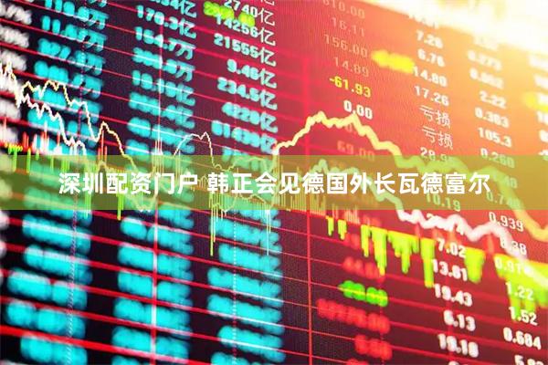 深圳配资门户 韩正会见德国外长瓦德富尔