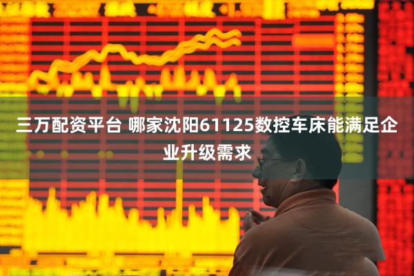 三万配资平台 哪家沈阳61125数控车床能满足企业升级需求