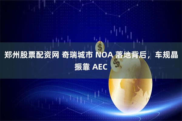 郑州股票配资网 奇瑞城市 NOA 落地背后，车规晶振靠 AEC