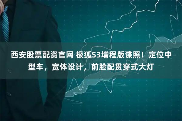 西安股票配资官网 极狐S3增程版谍照！定位中型车，宽体设计，前脸配贯穿式大灯