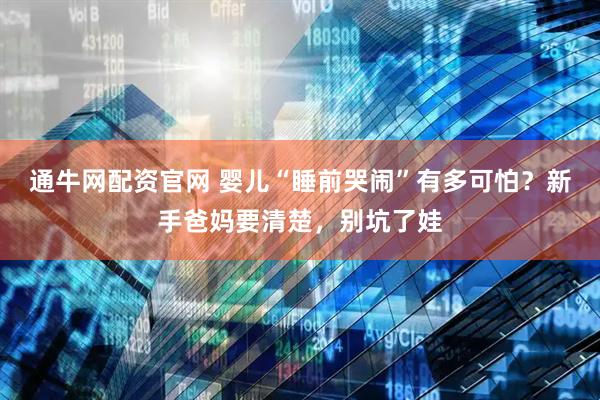 通牛网配资官网 婴儿“睡前哭闹”有多可怕？新手爸妈要清楚，别坑了娃