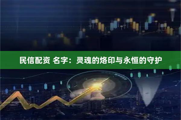 民信配资 名字：灵魂的烙印与永恒的守护