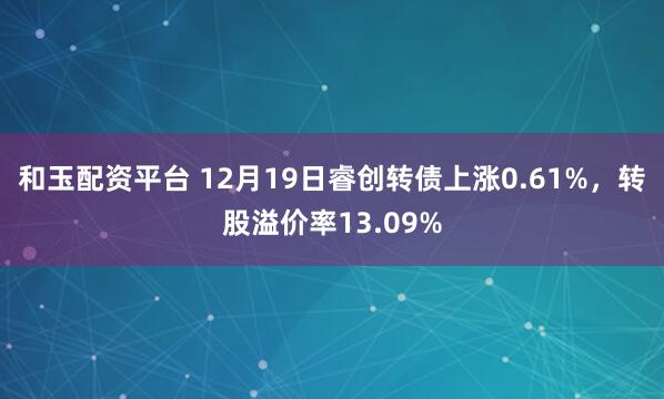 和玉配资平台 12月19日睿创转债上涨0.61%，转股溢价率13.09%