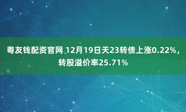 粤友钱配资官网 12月19日天23转债上涨0.22%，转股溢价率25.71%