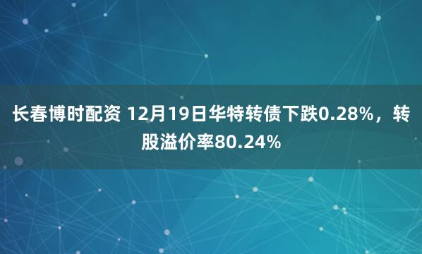 长春博时配资 12月19日华特转债下跌0.28%，转股溢价率80.24%
