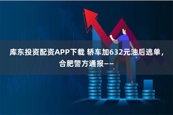 库东投资配资APP下载 轿车加632元油后逃单，合肥警方通报——