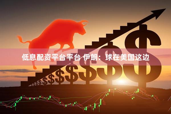 低息配资平台平台 伊朗：球在美国这边