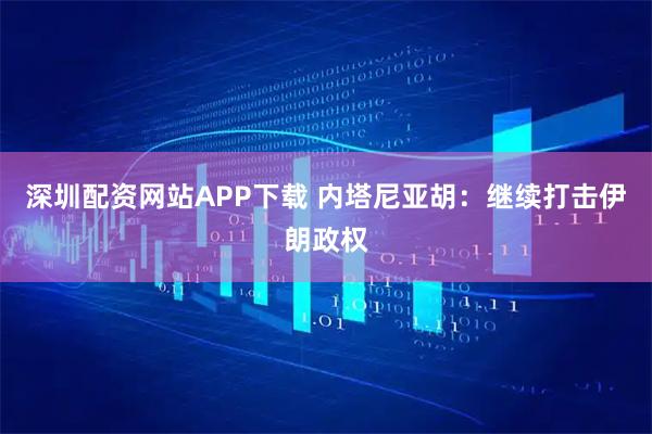 深圳配资网站APP下载 内塔尼亚胡：继续打击伊朗政权