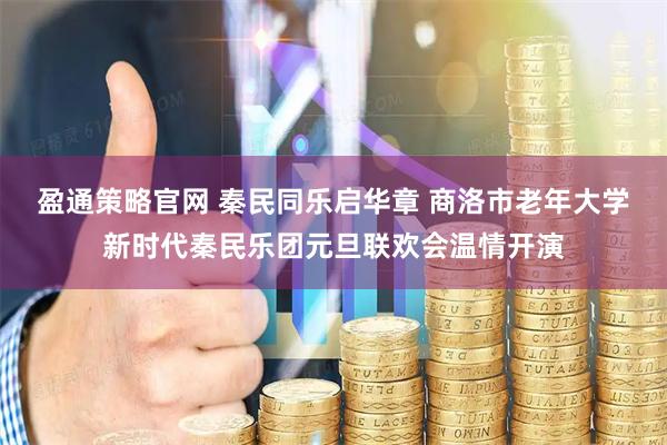 盈通策略官网 秦民同乐启华章 商洛市老年大学新时代秦民乐团元旦联欢会温情开演