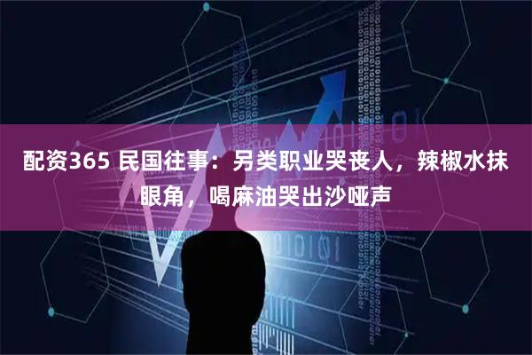 配资365 民国往事：另类职业哭丧人，辣椒水抹眼角，喝麻油哭出沙哑声