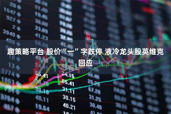 趣策略平台 股价“一”字跌停 液冷龙头股英维克回应