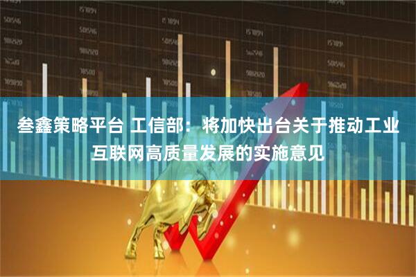 叁鑫策略平台 工信部：将加快出台关于推动工业互联网高质量发展的实施意见