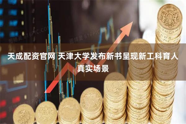 天成配资官网 天津大学发布新书呈现新工科育人真实场景