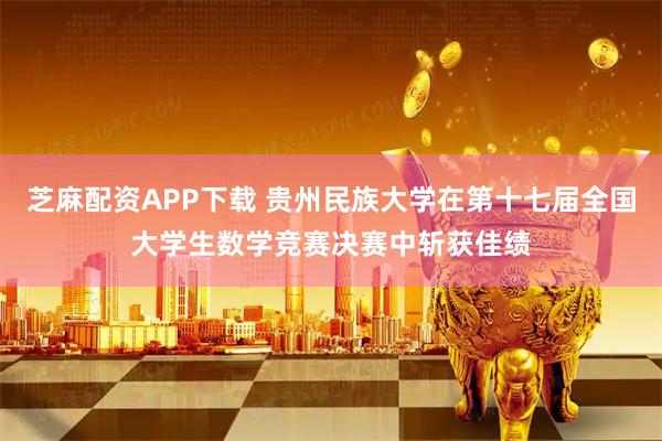 芝麻配资APP下载 贵州民族大学在第十七届全国大学生数学竞赛决赛中斩获佳绩