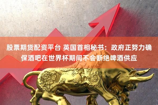 股票期货配资平台 英国首相秘书：政府正努力确保酒吧在世界杯期间不会断绝啤酒供应
