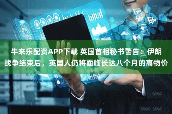 牛来乐配资APP下载 英国首相秘书警告：伊朗战争结束后，英国人仍将面临长达八个月的高物价