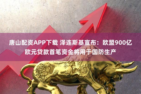 唐山配资APP下载 泽连斯基宣布：欧盟900亿欧元贷款首笔资金将用于国防生产
