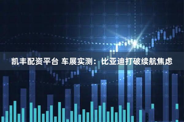 凯丰配资平台 车展实测：比亚迪打破续航焦虑