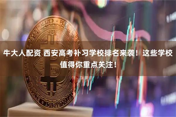 牛大人配资 西安高考补习学校排名来袭！这些学校值得你重点关注！