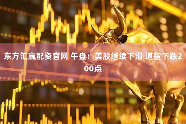东方汇赢配资官网 午盘：美股继续下滑 道指下跌200点