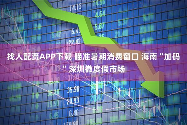找人配资APP下载 瞄准暑期消费窗口 海南“加码”深圳微度假市场