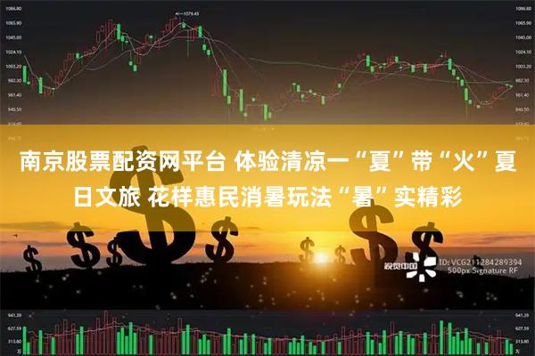 南京股票配资网平台 体验清凉一“夏”带“火”夏日文旅 花样惠民消暑玩法“暑”实精彩