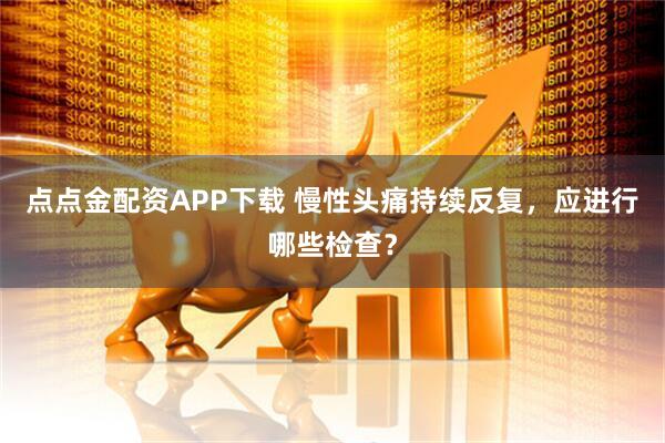 点点金配资APP下载 慢性头痛持续反复，应进行哪些检查？