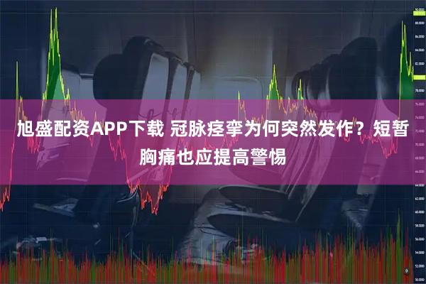 旭盛配资APP下载 冠脉痉挛为何突然发作？短暂胸痛也应提高警惕